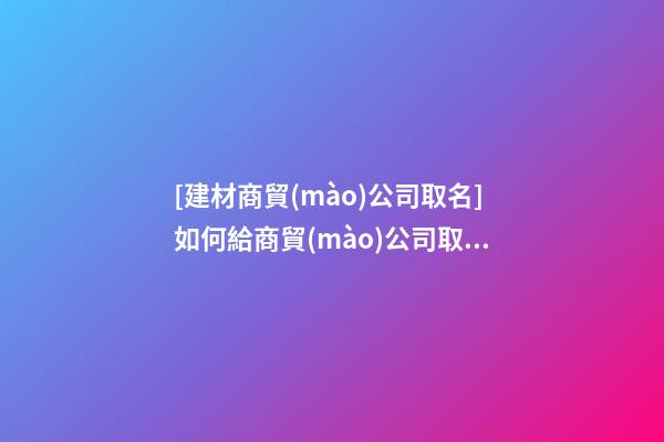 [建材商貿(mào)公司取名]如何給商貿(mào)公司取名？商貿(mào)公司取名五大技巧-第1張-公司起名-玄機派